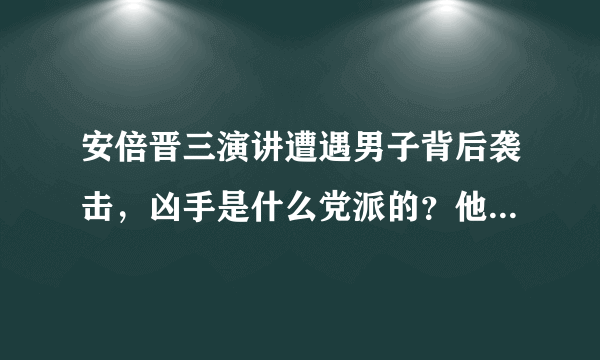 安倍晋三演讲遭遇男子背后袭击，凶手是什么党派的？他为何要击杀安倍？