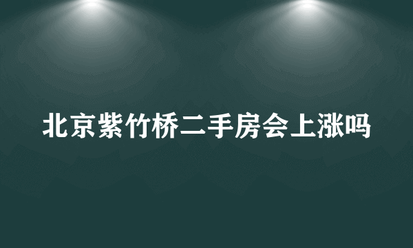 北京紫竹桥二手房会上涨吗