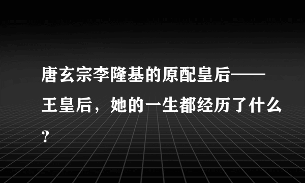 唐玄宗李隆基的原配皇后——王皇后，她的一生都经历了什么？