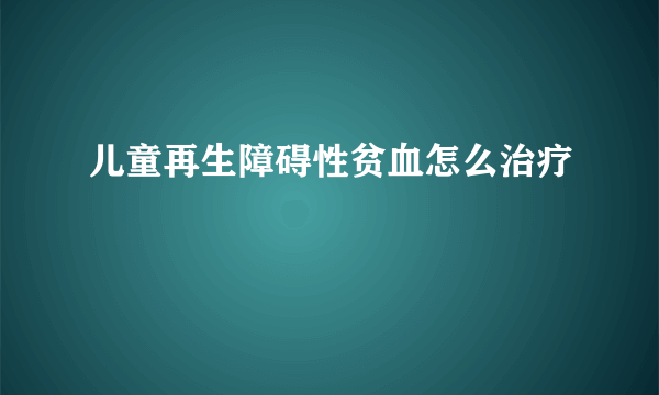 儿童再生障碍性贫血怎么治疗