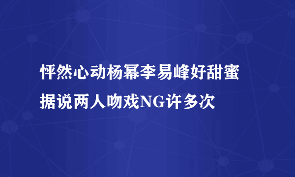 怦然心动杨幂李易峰好甜蜜 据说两人吻戏NG许多次