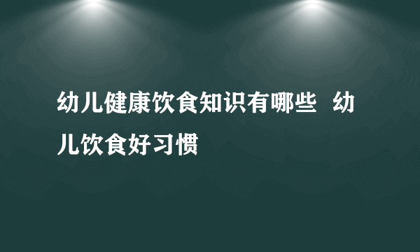 幼儿健康饮食知识有哪些  幼儿饮食好习惯