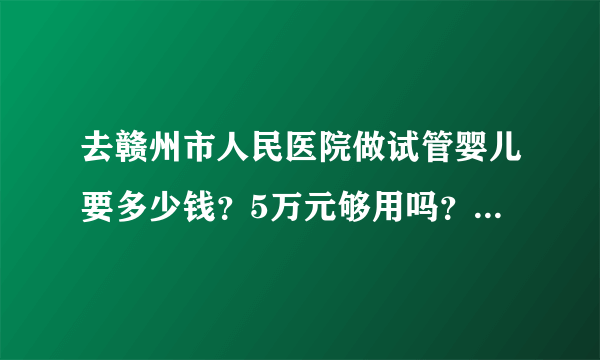 去赣州市人民医院做试管婴儿要多少钱？5万元够用吗？费用明细包括哪些项目