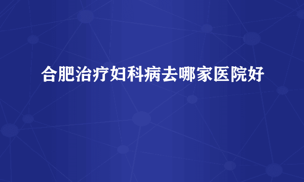 合肥治疗妇科病去哪家医院好