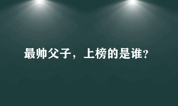 最帅父子，上榜的是谁？