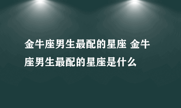 金牛座男生最配的星座 金牛座男生最配的星座是什么