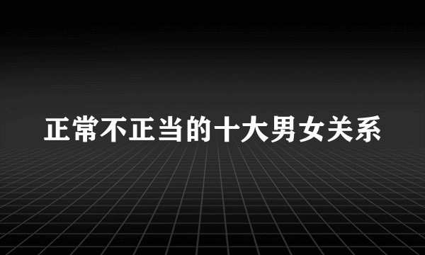 正常不正当的十大男女关系