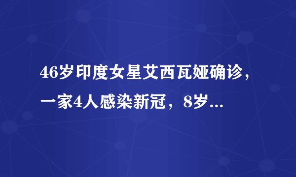 46岁印度女星艾西瓦娅确诊，一家4人感染新冠，8岁女儿也中招