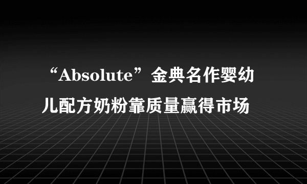 “Absolute”金典名作婴幼儿配方奶粉靠质量赢得市场