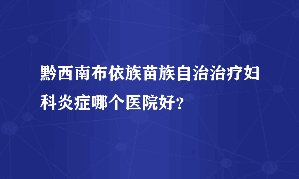 黔西南布依族苗族自治治疗妇科炎症哪个医院好？