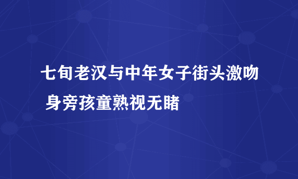 七旬老汉与中年女子街头激吻 身旁孩童熟视无睹