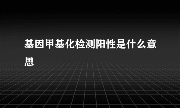 基因甲基化检测阳性是什么意思