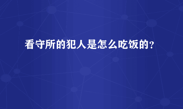 看守所的犯人是怎么吃饭的？