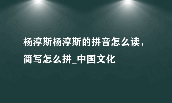 杨淳斯杨淳斯的拼音怎么读，简写怎么拼_中国文化