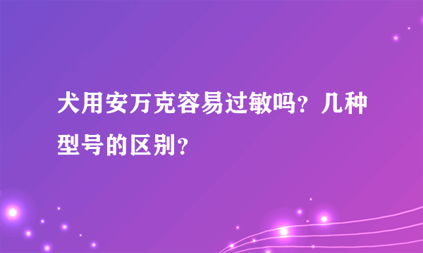 犬用安万克容易过敏吗？几种型号的区别？