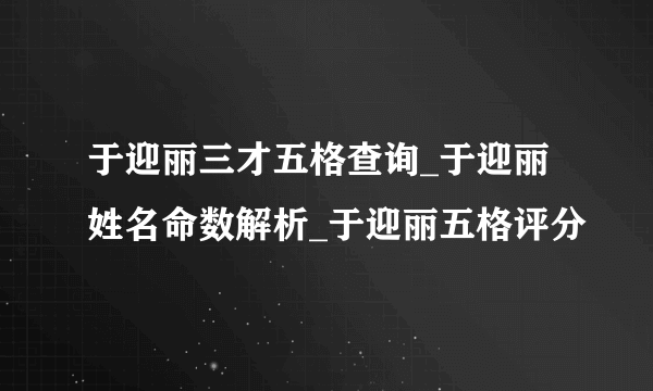 于迎丽三才五格查询_于迎丽姓名命数解析_于迎丽五格评分