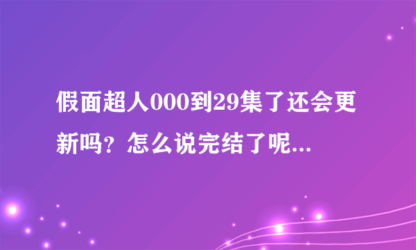 假面超人000到29集了还会更新吗？怎么说完结了呢，剧情还没有结束呢？