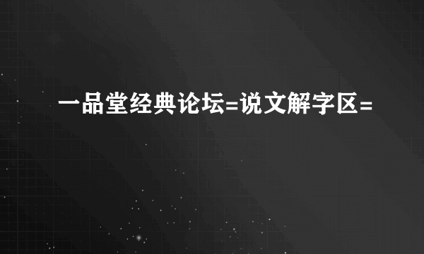 一品堂经典论坛=说文解字区=