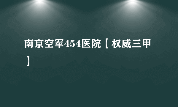 南京空军454医院【权威三甲】