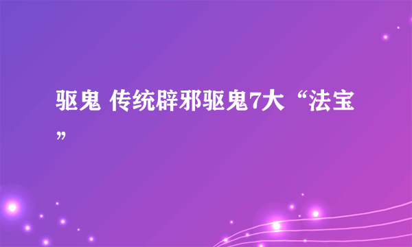 驱鬼 传统辟邪驱鬼7大“法宝”