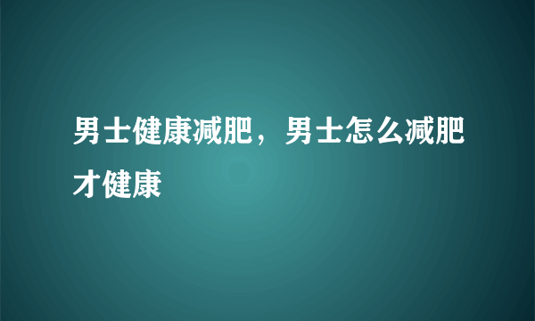 男士健康减肥，男士怎么减肥才健康