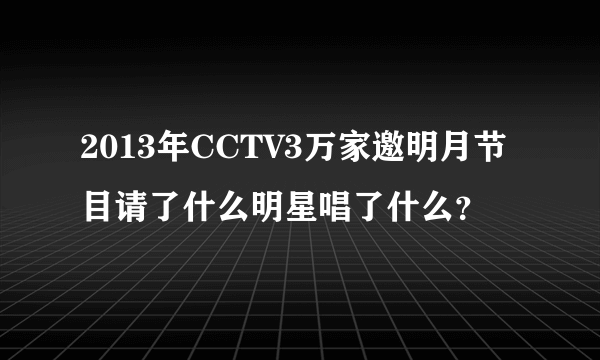 2013年CCTV3万家邀明月节目请了什么明星唱了什么？