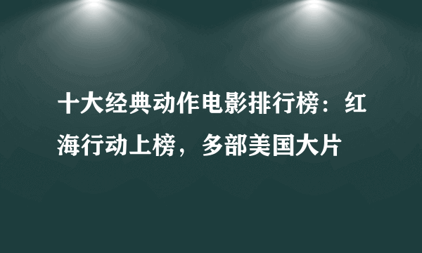 十大经典动作电影排行榜：红海行动上榜，多部美国大片