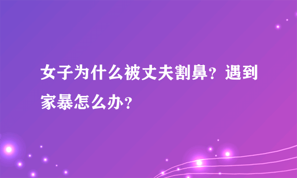 女子为什么被丈夫割鼻？遇到家暴怎么办？