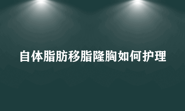 自体脂肪移脂隆胸如何护理