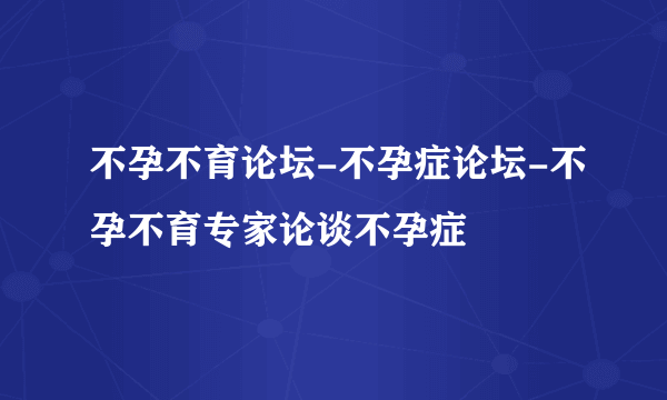 不孕不育论坛-不孕症论坛-不孕不育专家论谈不孕症