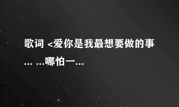 歌词 <爱你是我最想要做的事 ... ...哪怕一分一秒不想再被雨淋湿 这就是我唯一爱的方式>