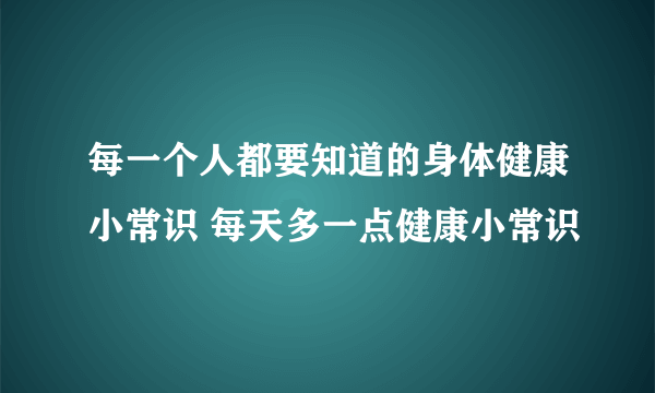 每一个人都要知道的身体健康小常识 每天多一点健康小常识