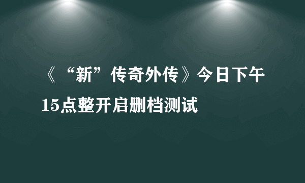 《“新”传奇外传》今日下午15点整开启删档测试