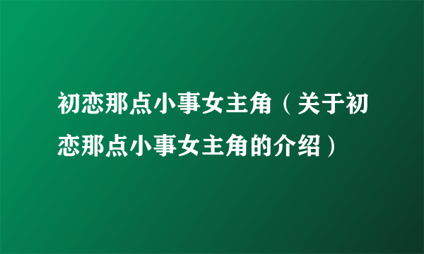 初恋那点小事女主角（关于初恋那点小事女主角的介绍）