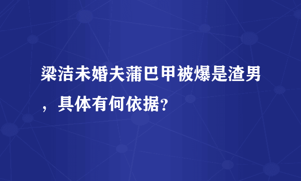 梁洁未婚夫蒲巴甲被爆是渣男，具体有何依据？