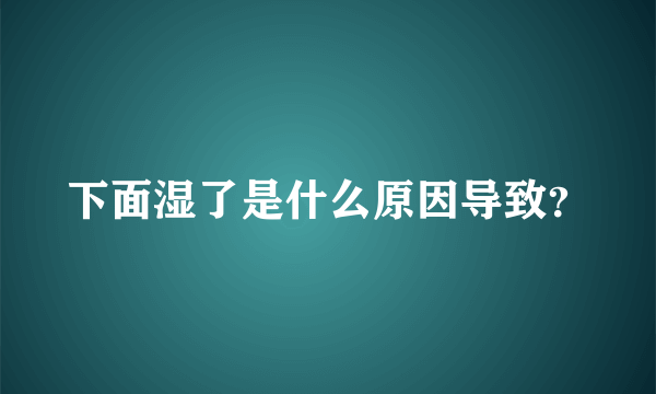 下面湿了是什么原因导致？