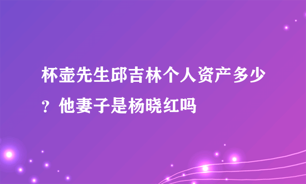 杯壶先生邱吉林个人资产多少？他妻子是杨晓红吗