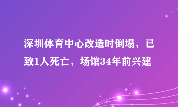 深圳体育中心改造时倒塌，已致1人死亡，场馆34年前兴建