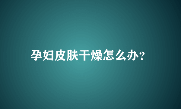 孕妇皮肤干燥怎么办？