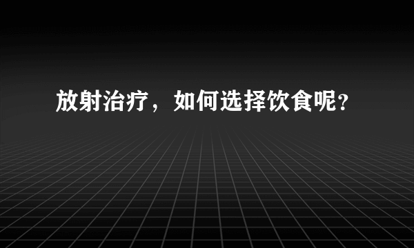 放射治疗，如何选择饮食呢？