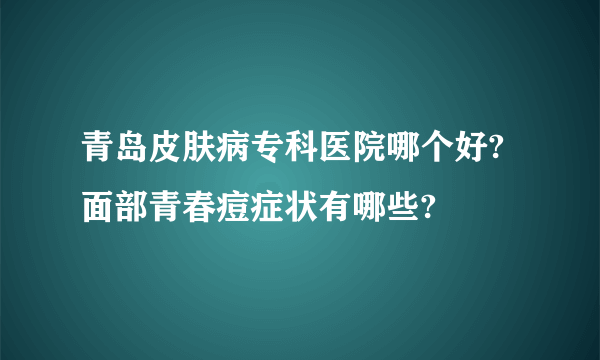 青岛皮肤病专科医院哪个好?面部青春痘症状有哪些?