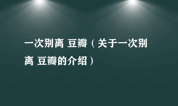 一次别离 豆瓣（关于一次别离 豆瓣的介绍）