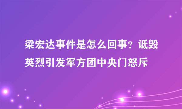 梁宏达事件是怎么回事？诋毁英烈引发军方团中央门怒斥