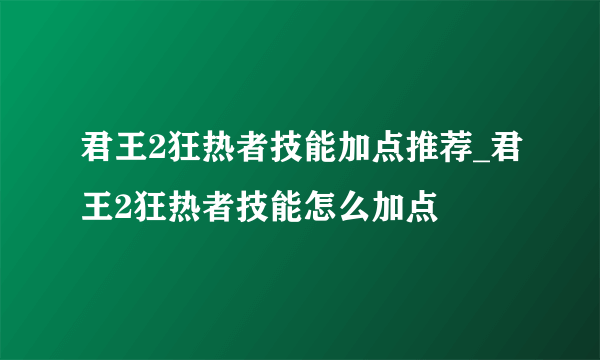 君王2狂热者技能加点推荐_君王2狂热者技能怎么加点