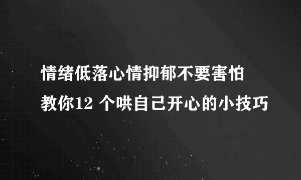 情绪低落心情抑郁不要害怕 教你12 个哄自己开心的小技巧