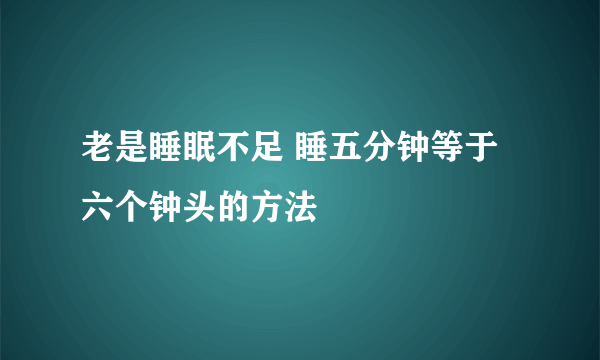 老是睡眠不足 睡五分钟等于六个钟头的方法