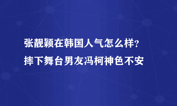 张靓颖在韩国人气怎么样？ 摔下舞台男友冯柯神色不安