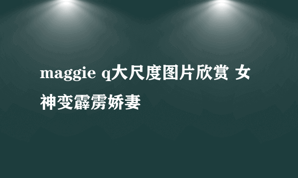 maggie q大尺度图片欣赏 女神变霹雳娇妻