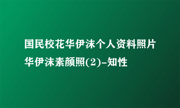 国民校花华伊沫个人资料照片华伊沫素颜照(2)-知性