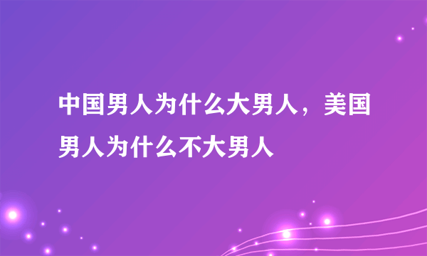 中国男人为什么大男人，美国男人为什么不大男人